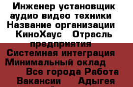 Инженер установщик аудио-видео техники › Название организации ­ КиноХаус › Отрасль предприятия ­ Системная интеграция › Минимальный оклад ­ 80 000 - Все города Работа » Вакансии   . Адыгея респ.,Адыгейск г.